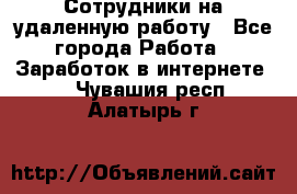 Сотрудники на удаленную работу - Все города Работа » Заработок в интернете   . Чувашия респ.,Алатырь г.